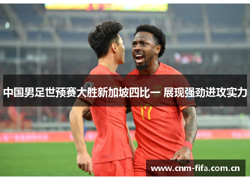 中国男足世预赛大胜新加坡四比一 展现强劲进攻实力 中国男足世预赛大胜新加坡四比一 展现强劲进攻实力