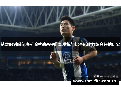 从数据到瞬间决断哈兰德西甲临场发挥与比赛影响力综合评估研究